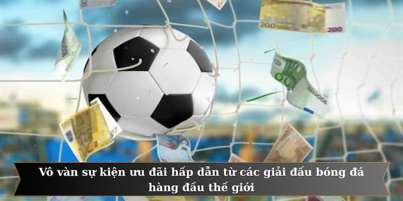 Vô vàn sự kiện ưu đãi hấp dẫn từ các giải đấu bóng đá hàng đầu thế giới