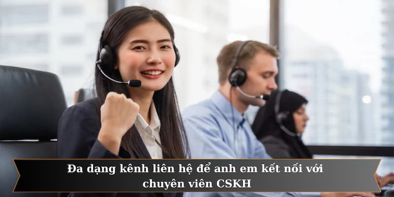 Đa dạng kênh liên hệ để anh em kết nối với chuyên viên CSKH